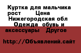 Куртка для мальчика рост 146 › Цена ­ 2 700 - Нижегородская обл. Одежда, обувь и аксессуары » Другое   